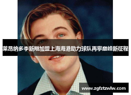 莱昂纳多李新翔加盟上海海港助力球队再攀巅峰新征程