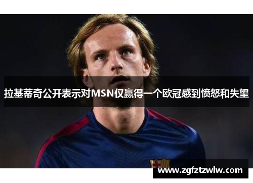 拉基蒂奇公开表示对MSN仅赢得一个欧冠感到愤怒和失望